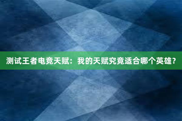 测试王者电竞天赋：我的天赋究竟适合哪个英雄？