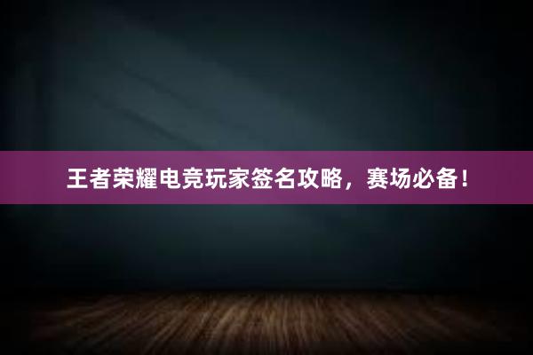 王者荣耀电竞玩家签名攻略，赛场必备！