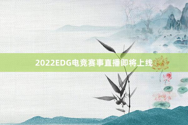 2022EDG电竞赛事直播即将上线