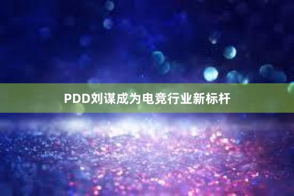 PDD刘谋成为电竞行业新标杆