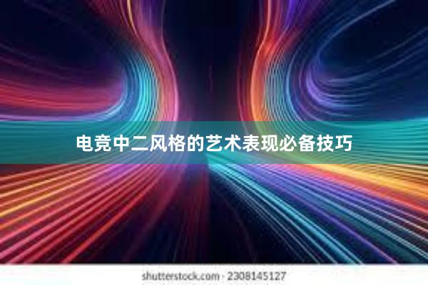 电竞中二风格的艺术表现必备技巧