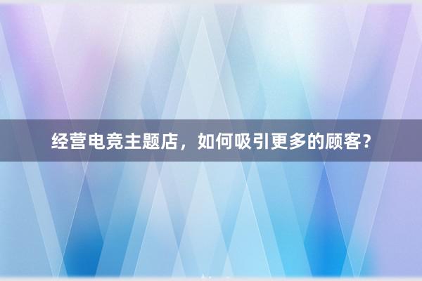 经营电竞主题店，如何吸引更多的顾客？