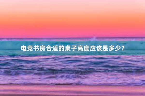 电竞书房合适的桌子高度应该是多少？