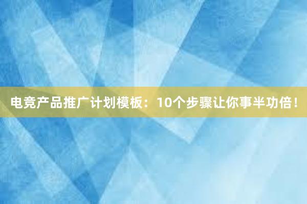 电竞产品推广计划模板：10个步骤让你事半功倍！