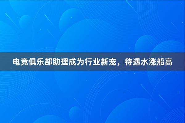 电竞俱乐部助理成为行业新宠，待遇水涨船高