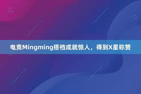 电竞Mingming搭档成就惊人，得到X星称赞