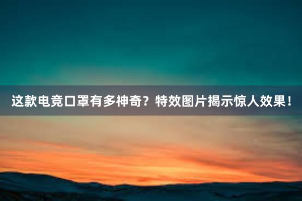 这款电竞口罩有多神奇？特效图片揭示惊人效果！