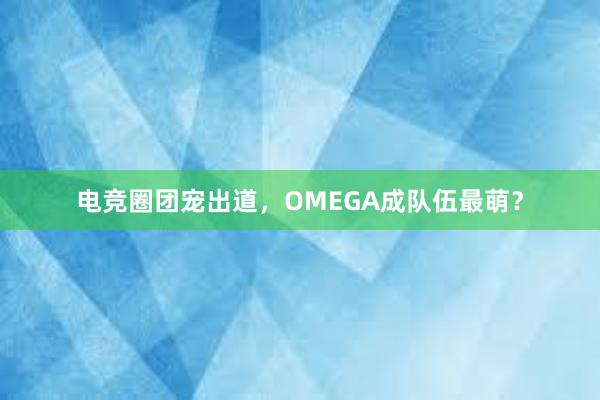 电竞圈团宠出道，OMEGA成队伍最萌？