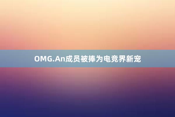 OMG.An成员被捧为电竞界新宠