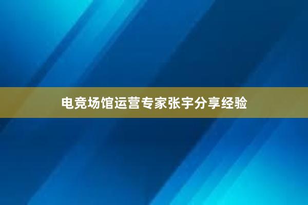 电竞场馆运营专家张宇分享经验