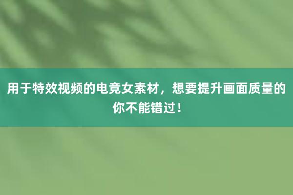 用于特效视频的电竞女素材，想要提升画面质量的你不能错过！