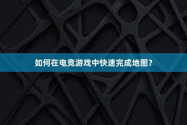 如何在电竞游戏中快速完成地图？