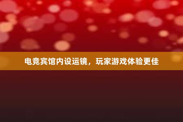 电竞宾馆内设运镜，玩家游戏体验更佳