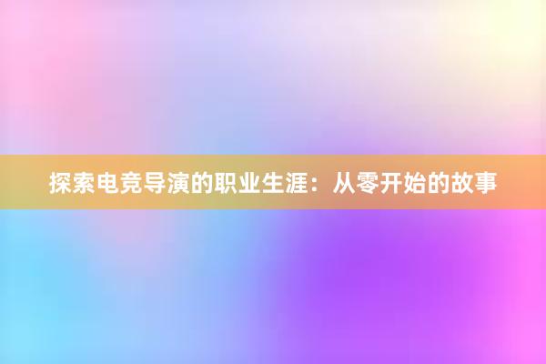 探索电竞导演的职业生涯：从零开始的故事