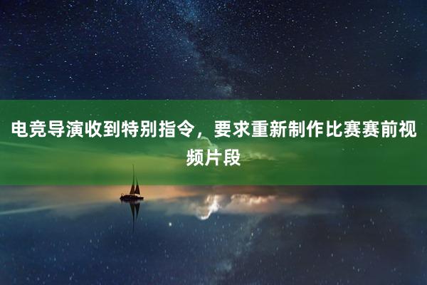 电竞导演收到特别指令，要求重新制作比赛赛前视频片段