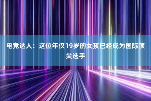 电竞达人：这位年仅19岁的女孩已经成为国际顶尖选手