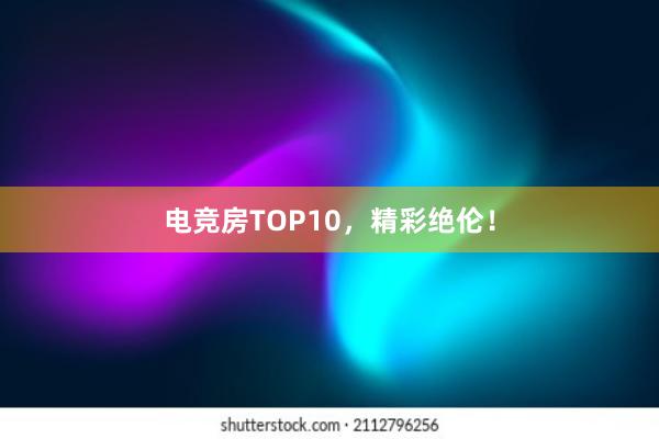 电竞房TOP10，精彩绝伦！