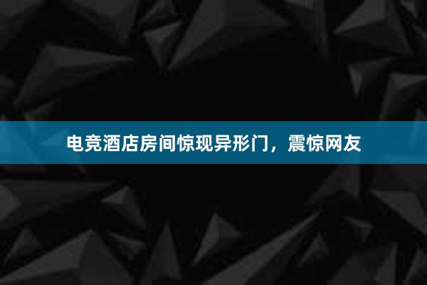 电竞酒店房间惊现异形门，震惊网友