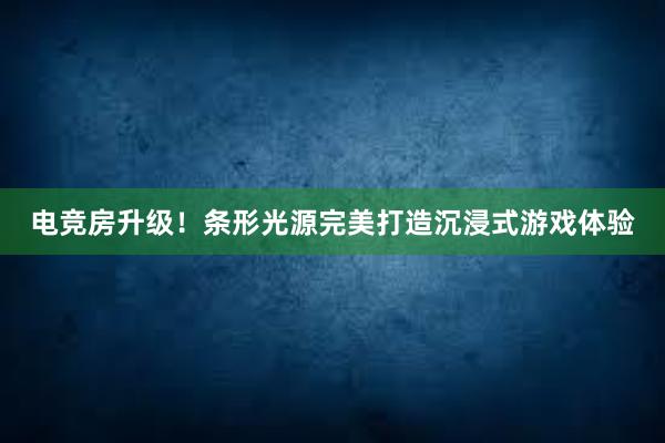 电竞房升级！条形光源完美打造沉浸式游戏体验