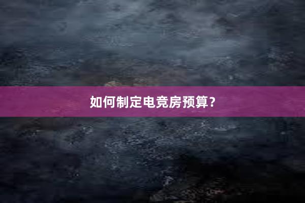 如何制定电竞房预算？