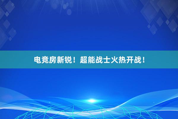 电竞房新锐！超能战士火热开战！