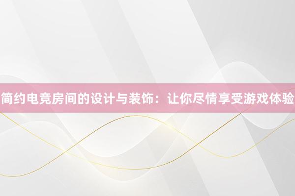 简约电竞房间的设计与装饰：让你尽情享受游戏体验