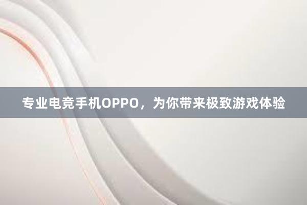 专业电竞手机OPPO，为你带来极致游戏体验