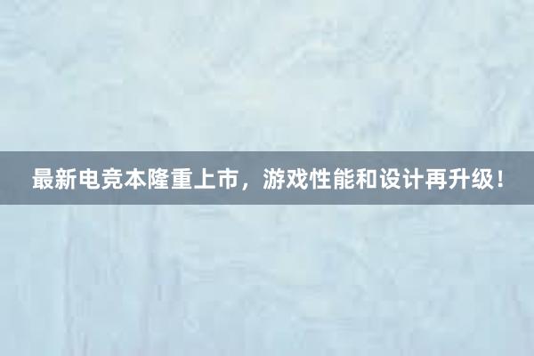 最新电竞本隆重上市，游戏性能和设计再升级！