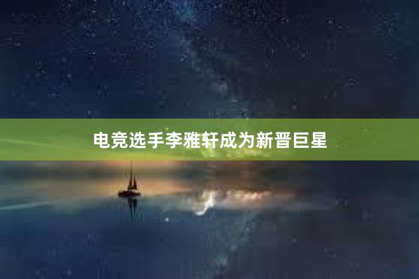 电竞选手李雅轩成为新晋巨星