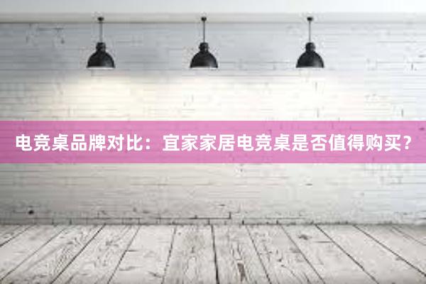 电竞桌品牌对比：宜家家居电竞桌是否值得购买？