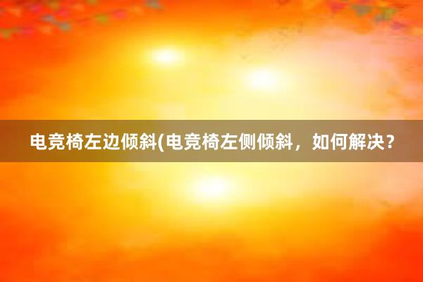 电竞椅左边倾斜(电竞椅左侧倾斜，如何解决？