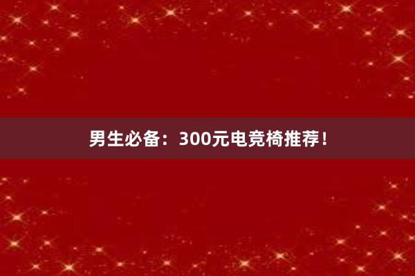 男生必备：300元电竞椅推荐！