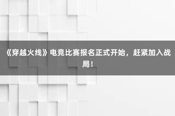 《穿越火线》电竞比赛报名正式开始，赶紧加入战局！