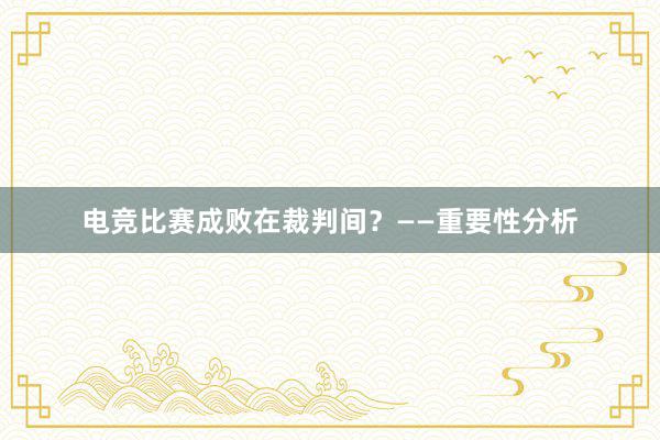 电竞比赛成败在裁判间？——重要性分析