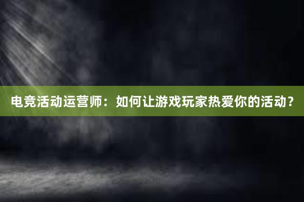 电竞活动运营师：如何让游戏玩家热爱你的活动？