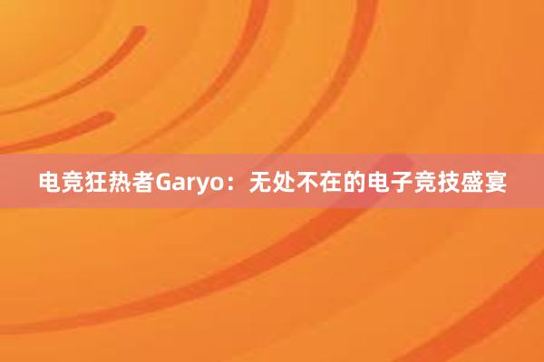 电竞狂热者Garyo：无处不在的电子竞技盛宴