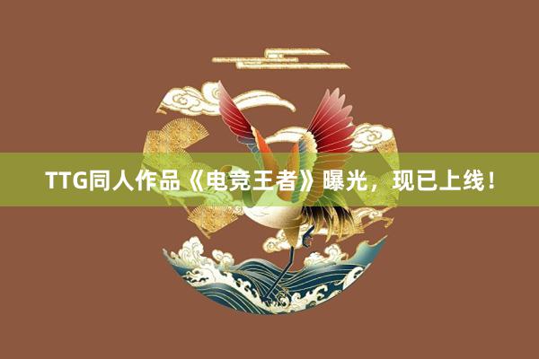 TTG同人作品《电竞王者》曝光，现已上线！