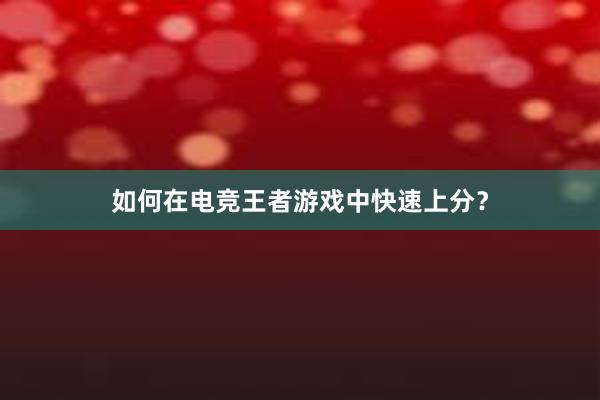 如何在电竞王者游戏中快速上分？