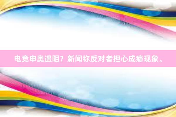 电竞申奥遇阻？新闻称反对者担心成瘾现象。