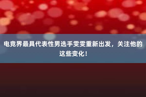 电竞界最具代表性男选手雯雯重新出发，关注他的这些变化！