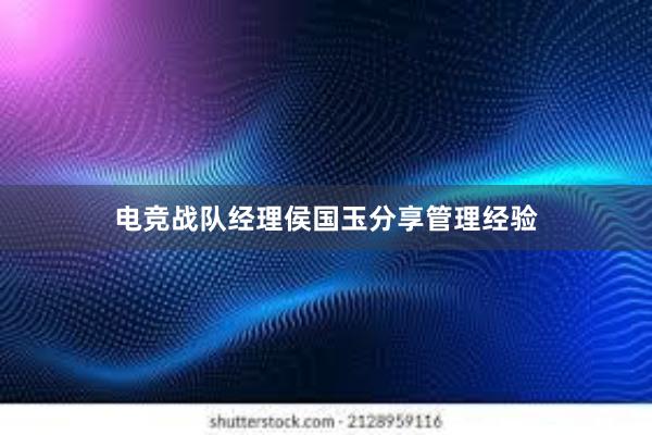 电竞战队经理侯国玉分享管理经验