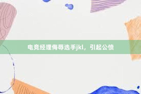 电竞经理侮辱选手jkl，引起公愤