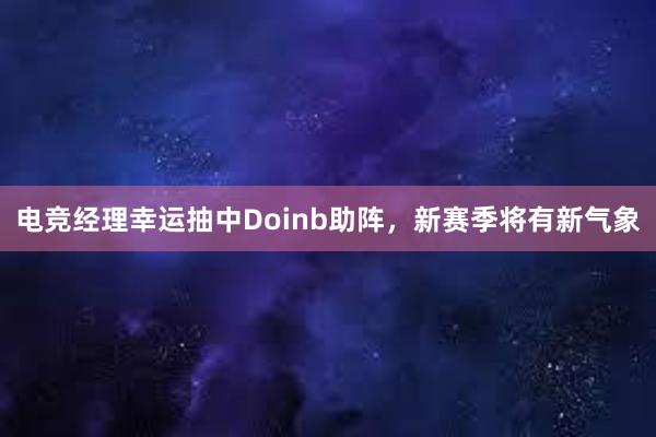 电竞经理幸运抽中Doinb助阵，新赛季将有新气象