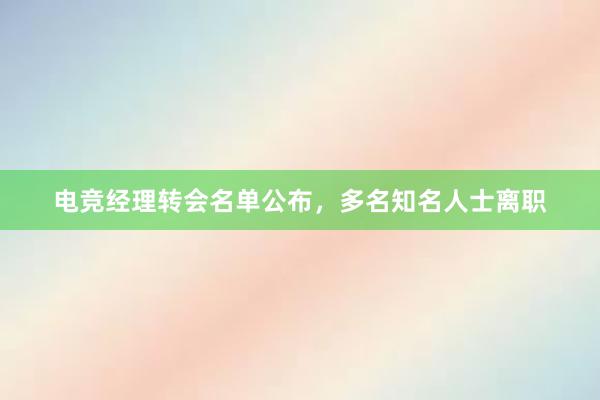 电竞经理转会名单公布，多名知名人士离职