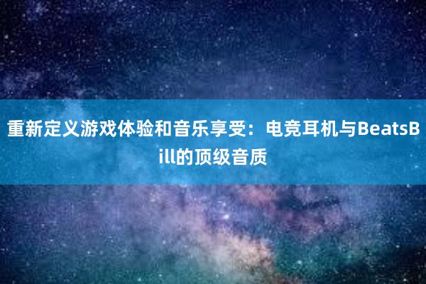 重新定义游戏体验和音乐享受：电竞耳机与BeatsBill的顶级音质