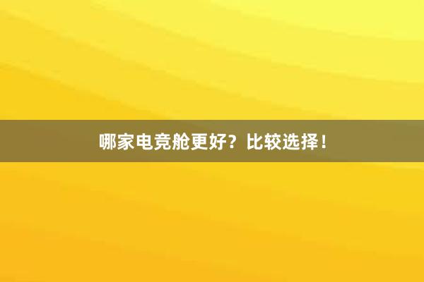 哪家电竞舱更好？比较选择！