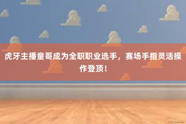 虎牙主播童哥成为全职职业选手，赛场手指灵活操作登顶！