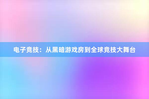 电子竞技：从黑暗游戏房到全球竞技大舞台