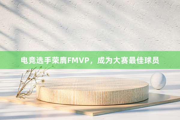 电竞选手荣膺FMVP，成为大赛最佳球员