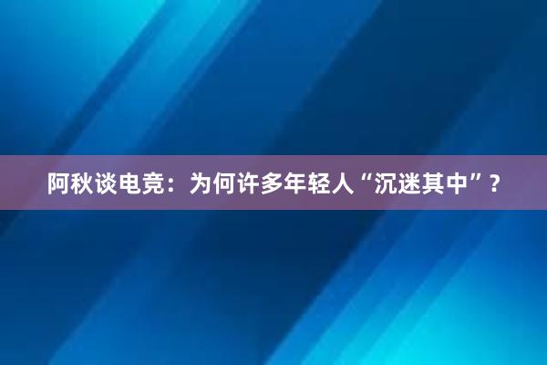 阿秋谈电竞：为何许多年轻人“沉迷其中”？